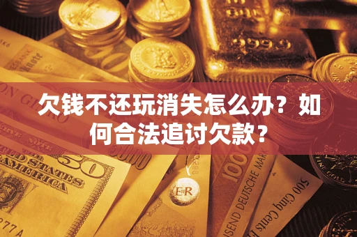 济南欠钱不还玩消失怎么办？如何合法追讨欠款？