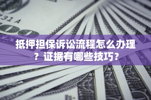 济南抵押担保诉讼流程怎么办理？证据有哪些技巧？