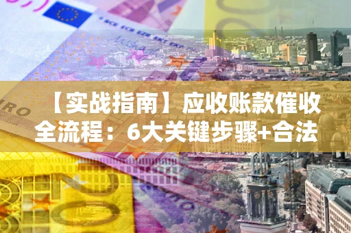 济南【实战指南】应收账款催收全流程：6大关键步骤+合法回款技巧