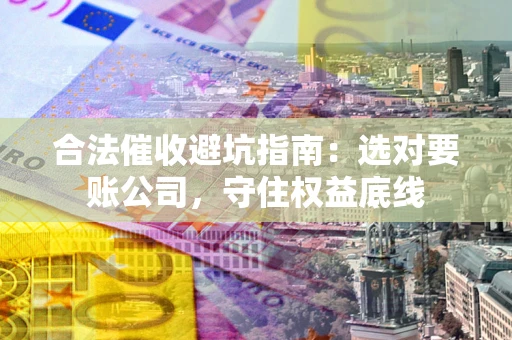 济南合法催收避坑指南：选对要账公司，守住权益底线
