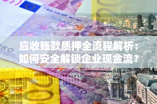 济南应收账款质押全流程解析：如何安全解锁企业现金流？