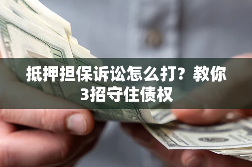 济南抵押担保诉讼怎么打？教你3招守住债权