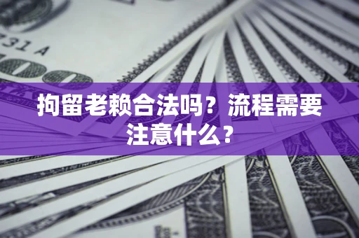 济南拘留老赖合法吗？流程需要注意什么？