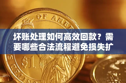 济南坏账处理如何高效回款？需要哪些合法流程避免损失扩大？