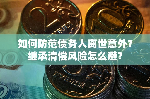 济南如何防范债务人离世意外？继承清偿风险怎么避？