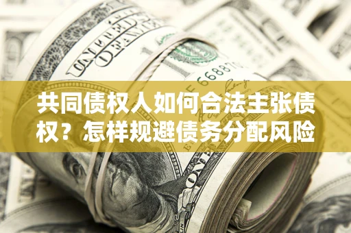 济南共同债权人如何合法主张债权？怎样规避债务分配风险？