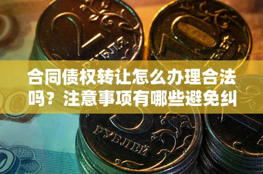 济南合同债权转让怎么办理合法吗？注意事项有哪些避免纠纷？
