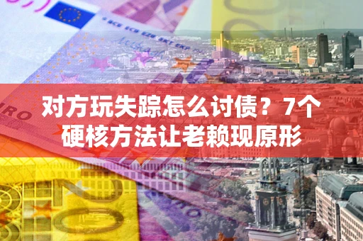 济南对方玩失踪怎么讨债？7个硬核方法让老赖现原形