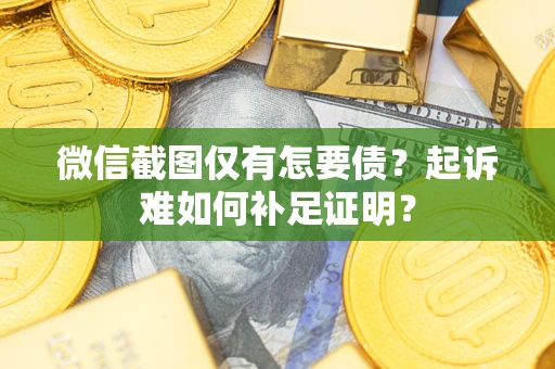 济南微信截图仅有怎要债？起诉难如何补足证明？