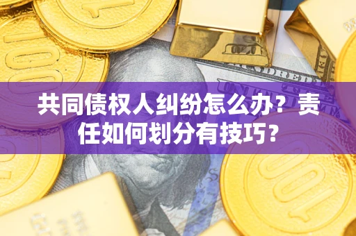 济南共同债权人纠纷怎么办？责任如何划分有技巧？