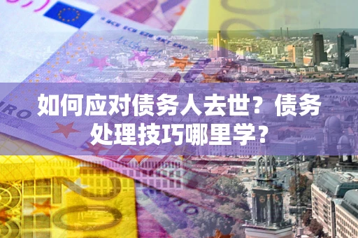 济南如何应对债务人去世？债务处理技巧哪里学？