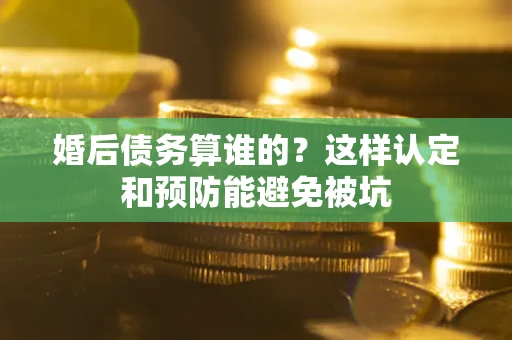 济南婚后债务算谁的？这样认定和预防能避免被坑
