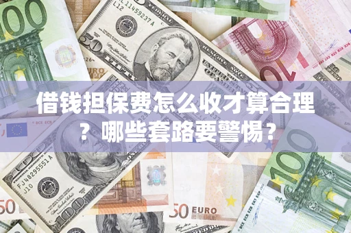 济南借钱担保费怎么收才算合理？哪些套路要警惕？
