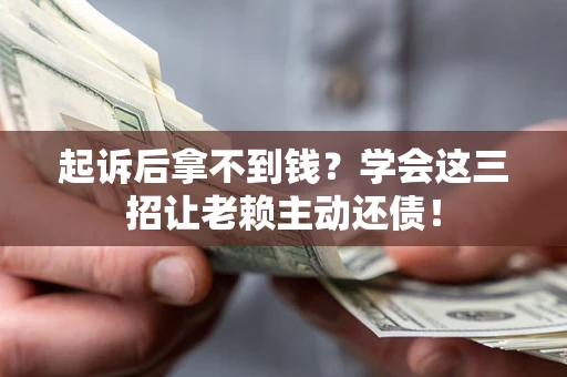 济南起诉后拿不到钱？学会这三招让老赖主动还债！