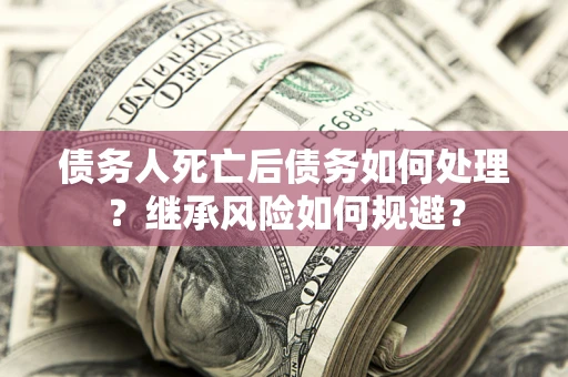 济南债务人死亡后债务如何处理？继承风险如何规避？