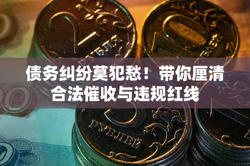 济南债务纠纷莫犯愁！带你厘清合法催收与违规红线