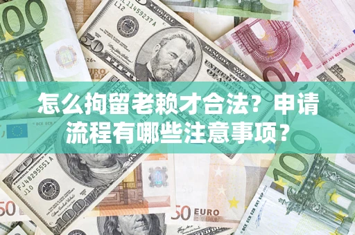 济南怎么拘留老赖才合法？申请流程有哪些注意事项？