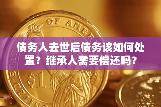 济南债务人去世后债务该如何处置？继承人需要偿还吗？