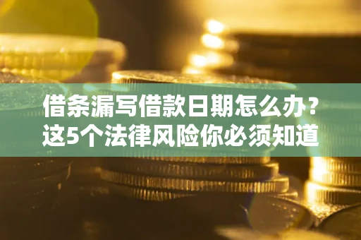 济南借条漏写借款日期怎么办？这5个法律风险你必须知道