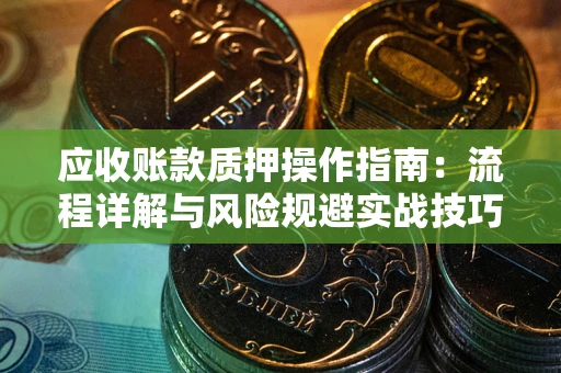 济南应收账款质押操作指南:流程详解与风险规避实战技巧 济南应收账款质押操作指南:流程详解与风险规避实战技巧