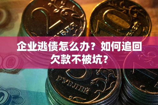 济南企业逃债怎么办？如何追回欠款不被坑？