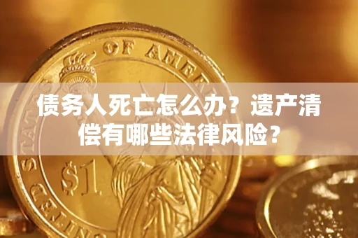 济南债务人死亡怎么办？遗产清偿有哪些法律风险？