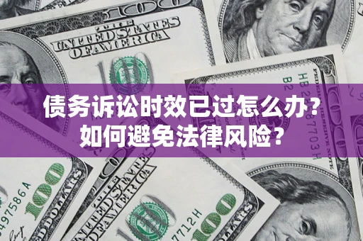 济南债务诉讼时效已过怎么办？如何避免法律风险？
