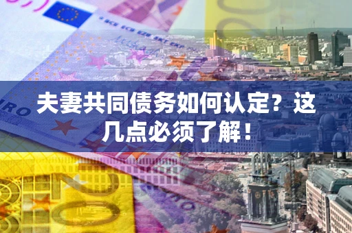济南夫妻共同债务如何认定？这几点必须了解！