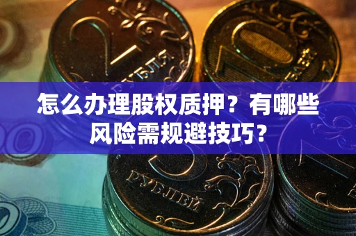 济南怎么办理股权质押？有哪些风险需规避技巧？