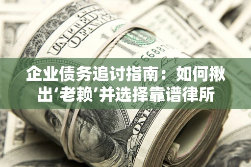 济南企业债务追讨指南：如何揪出‘老赖’并选择靠谱律所