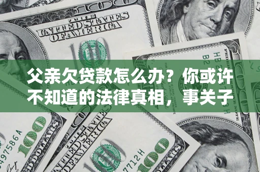 济南父亲欠贷款怎么办？你或许不知道的法律真相，事关子女未来