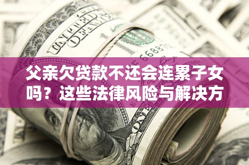 济南父亲欠贷款不还会连累子女吗？这些法律风险与解决方法要早知道！