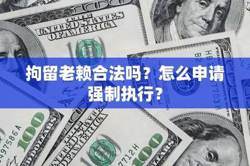 济南拘留老赖合法吗？怎么申请强制执行？