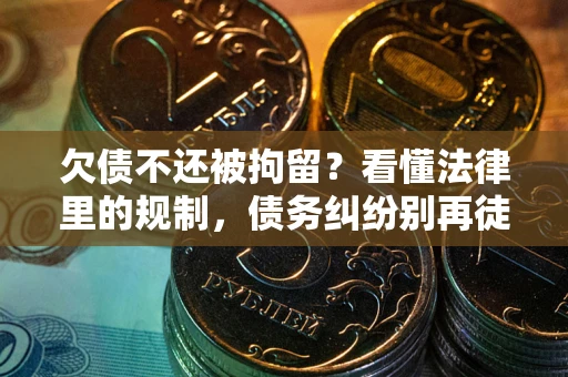 济南欠债不还被拘留？看懂法律里的规制，债务纠纷别再徒劳奔波