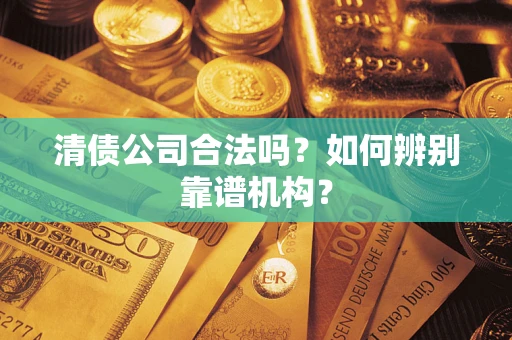 济南清债公司合法吗?如何辨别靠谱机构? 济南清债公司合法吗?如何辨别靠谱机构?