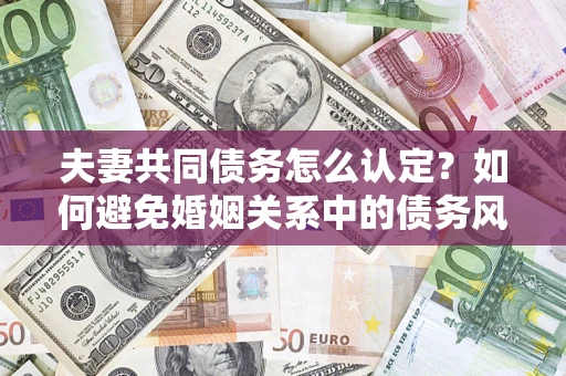 济南夫妻共同债务怎么认定？如何避免婚姻关系中的债务风险？