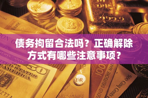 济南债务拘留合法吗？正确解除方式有哪些注意事项？