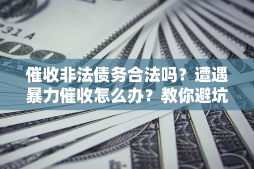 济南催收非法债务合法吗？遭遇暴力催收怎么办？教你避坑指南！