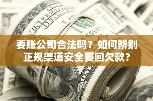济南要账公司合法吗？如何辨别正规渠道安全要回欠款？