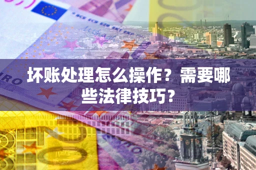 济南坏账处理怎么操作？需要哪些法律技巧？