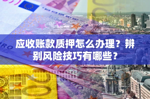 济南应收账款质押怎么办理？辨别风险技巧有哪些？