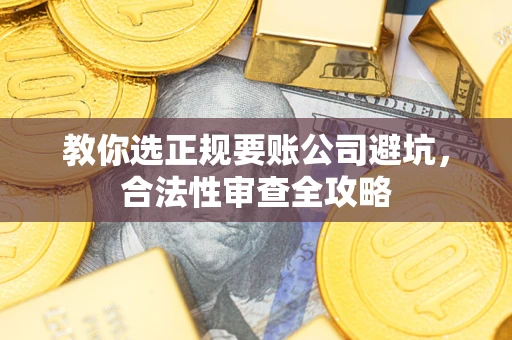 济南教你选正规要账公司避坑，合法性审查全攻略