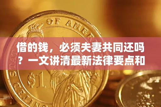 济南借的钱，必须夫妻共同还吗？一文讲清最新法律要点和避坑指南