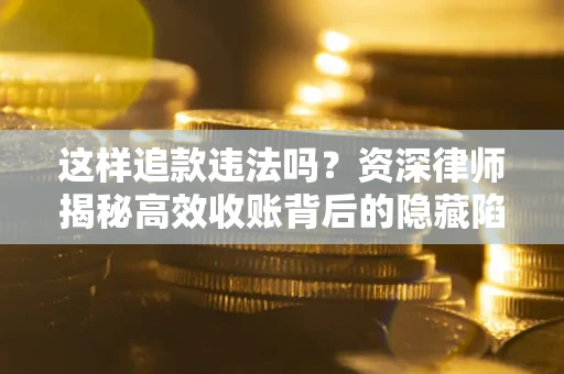 济南这样追款违法吗？资深律师揭秘高效收账背后的隐藏陷阱