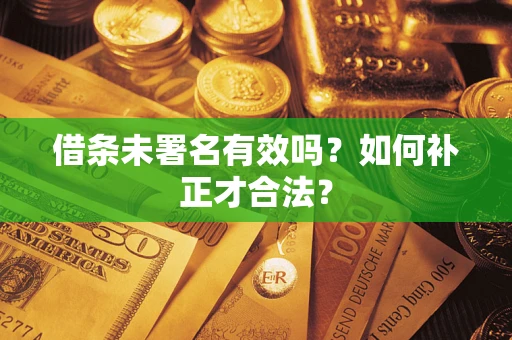 济南借条未署名有效吗？如何补正才合法？