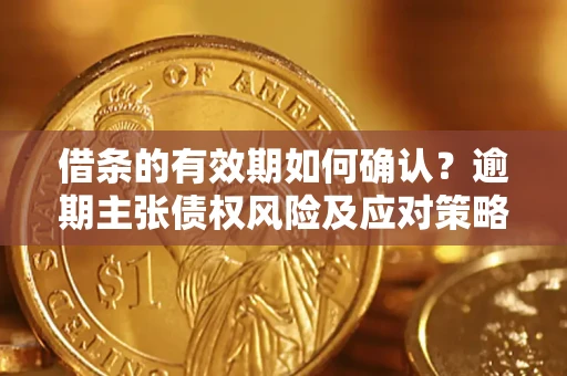 济南借条的有效期如何确认？逾期主张债权风险及应对策略？
