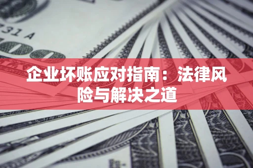 济南企业坏账应对指南：法律风险与解决之道