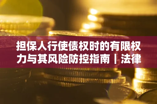 济南担保人行使债权时的有限权力与其风险防控指南｜法律实务解析