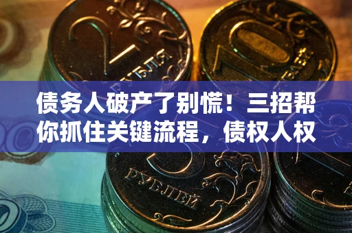 济南债务人破产了别慌！三招帮你抓住关键流程，债权人权益不再缩水
