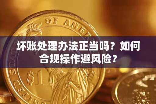 济南坏账处理办法正当吗？如何合规操作避风险？